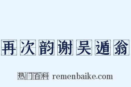 再次韵谢吴遁翁是什么意思的图片